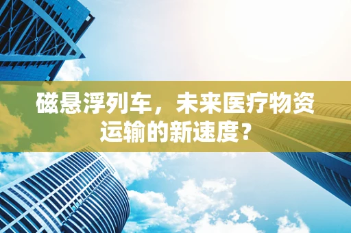 磁悬浮列车，未来医疗物资运输的新速度？