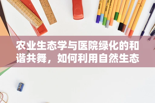 农业生态学与医院绿化的和谐共舞，如何利用自然生态平衡提升医疗环境？