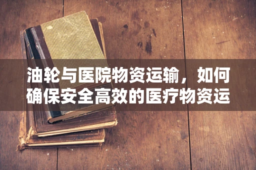 油轮与医院物资运输，如何确保安全高效的医疗物资运输？