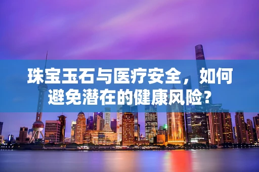 珠宝玉石与医疗安全，如何避免潜在的健康风险？