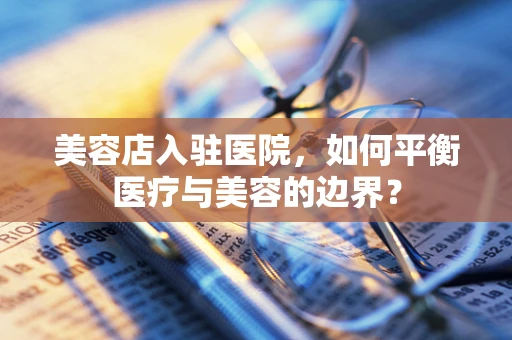 美容店入驻医院，如何平衡医疗与美容的边界？