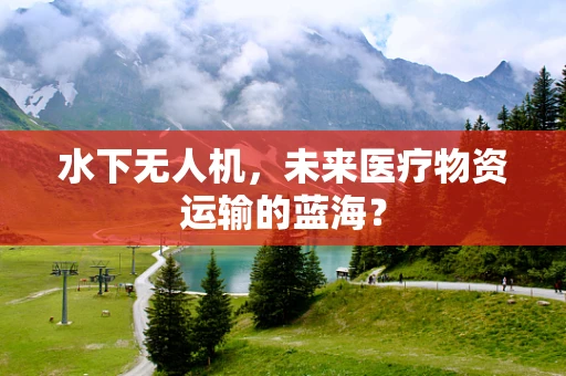 水下无人机，未来医疗物资运输的蓝海？