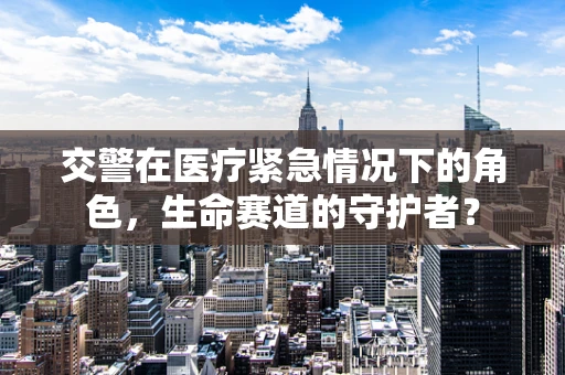 交警在医疗紧急情况下的角色，生命赛道的守护者？