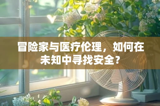 冒险家与医疗伦理，如何在未知中寻找安全？