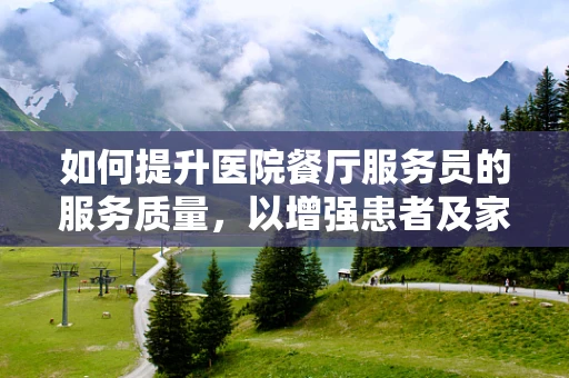 如何提升医院餐厅服务员的服务质量，以增强患者及家属的就餐体验？