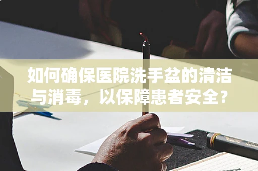 如何确保医院洗手盆的清洁与消毒，以保障患者安全？