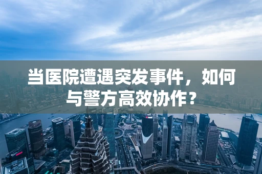 当医院遭遇突发事件，如何与警方高效协作？