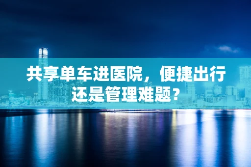 共享单车进医院，便捷出行还是管理难题？