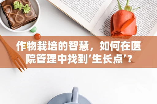 作物栽培的智慧，如何在医院管理中找到‘生长点’？
