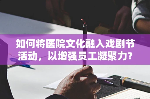 如何将医院文化融入戏剧节活动，以增强员工凝聚力？