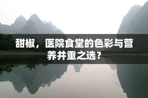 甜椒，医院食堂的色彩与营养并重之选？