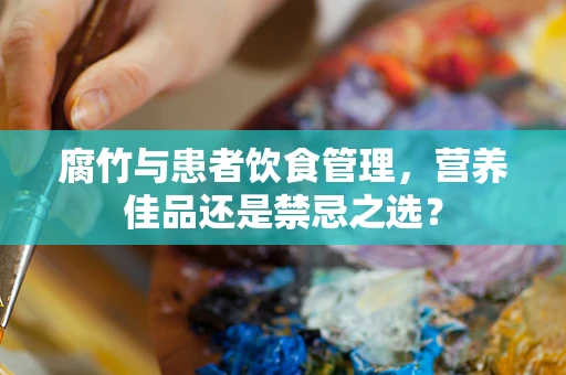 腐竹与患者饮食管理，营养佳品还是禁忌之选？