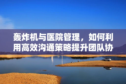 轰炸机与医院管理，如何利用高效沟通策略提升团队协作？