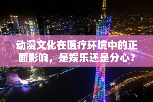 动漫文化在医疗环境中的正面影响，是娱乐还是分心？