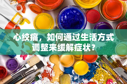 心绞痛，如何通过生活方式调整来缓解症状？