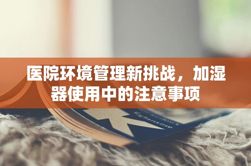 医院环境管理新挑战，加湿器使用中的注意事项