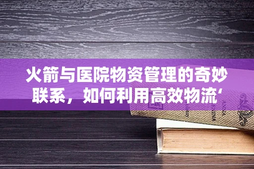 火箭与医院物资管理的奇妙联系，如何利用高效物流‘发射’医疗资源？