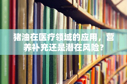 猪油在医疗领域的应用，营养补充还是潜在风险？