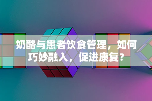 奶酪与患者饮食管理，如何巧妙融入，促进康复？