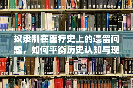 奴隶制在医疗史上的遗留问题，如何平衡历史认知与现代医疗伦理？