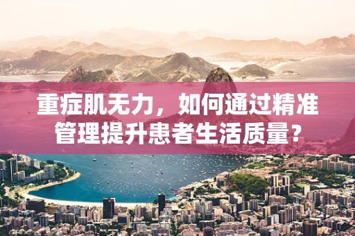 重症肌无力，如何通过精准管理提升患者生活质量？