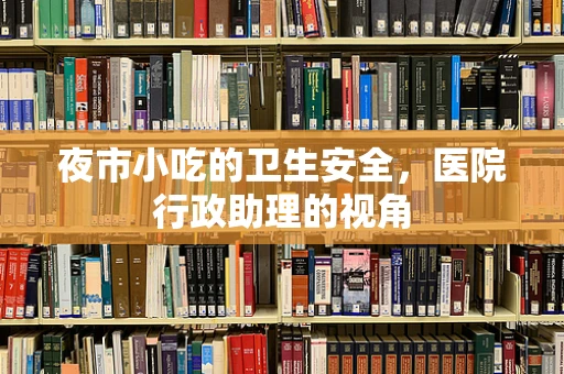 夜市小吃的卫生安全，医院行政助理的视角