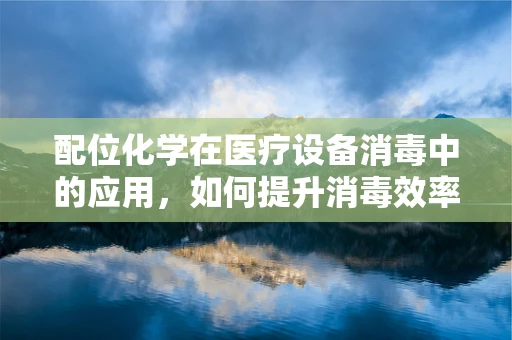 配位化学在医疗设备消毒中的应用，如何提升消毒效率与安全性？