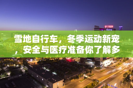 雪地自行车，冬季运动新宠，安全与医疗准备你了解多少？