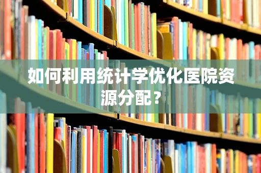 如何利用统计学优化医院资源分配？