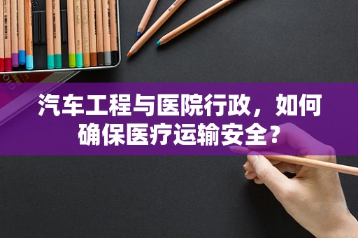汽车工程与医院行政，如何确保医疗运输安全？