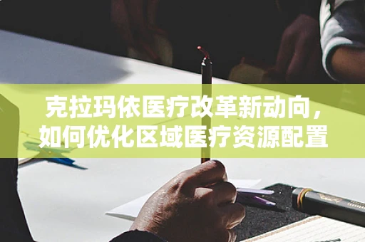 克拉玛依医疗改革新动向，如何优化区域医疗资源配置？