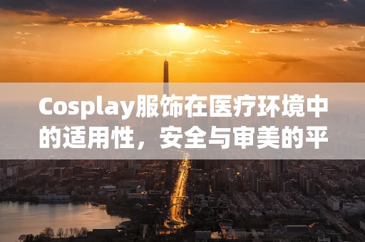 Cosplay服饰在医疗环境中的适用性，安全与审美的平衡？