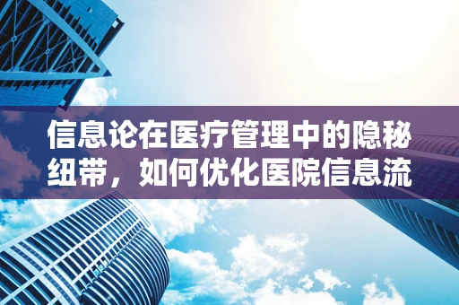 信息论在医疗管理中的隐秘纽带，如何优化医院信息流通效率？