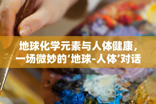 地球化学元素与人体健康，一场微妙的‘地球-人体’对话