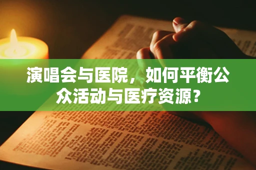 演唱会与医院，如何平衡公众活动与医疗资源？