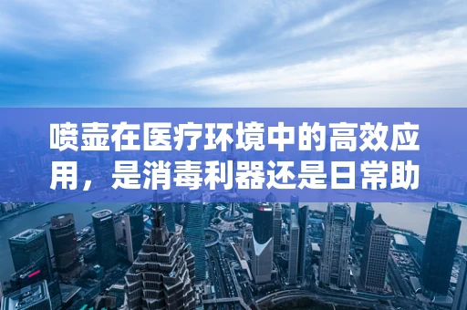 喷壶在医疗环境中的高效应用，是消毒利器还是日常助手？