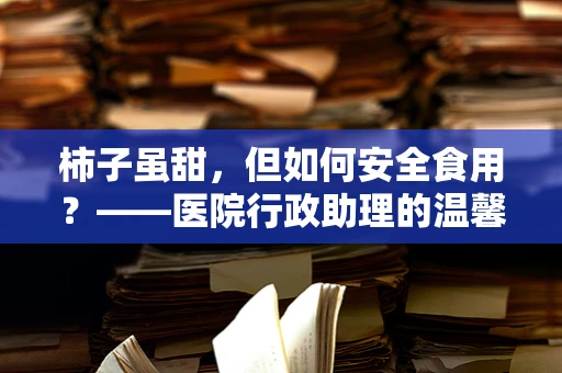 柿子虽甜，但如何安全食用？——医院行政助理的温馨提醒