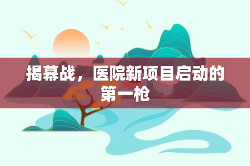 揭幕战，医院新项目启动的第一枪