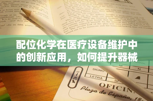 配位化学在医疗设备维护中的创新应用，如何提升器械的稳定性和耐用性？