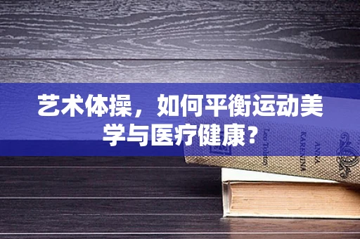 艺术体操，如何平衡运动美学与医疗健康？
