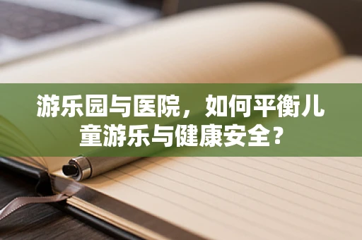 游乐园与医院，如何平衡儿童游乐与健康安全？