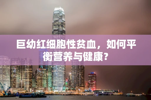 巨幼红细胞性贫血，如何平衡营养与健康？