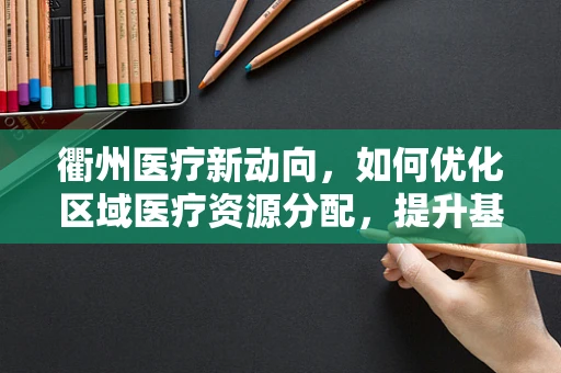 衢州医疗新动向，如何优化区域医疗资源分配，提升基层医疗服务质量？