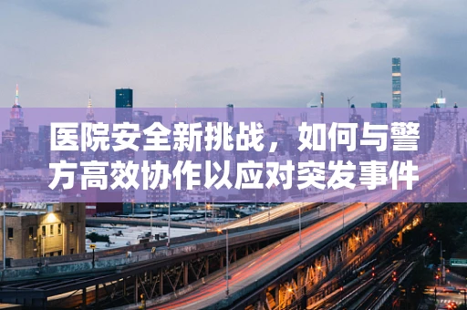 医院安全新挑战，如何与警方高效协作以应对突发事件？