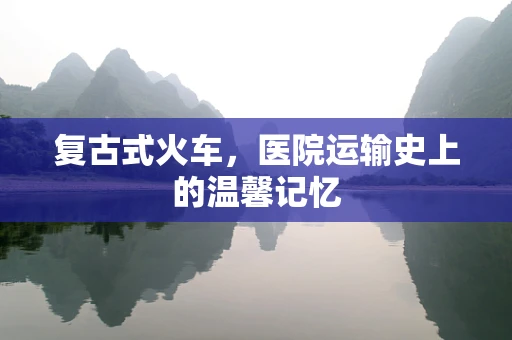 复古式火车，医院运输史上的温馨记忆