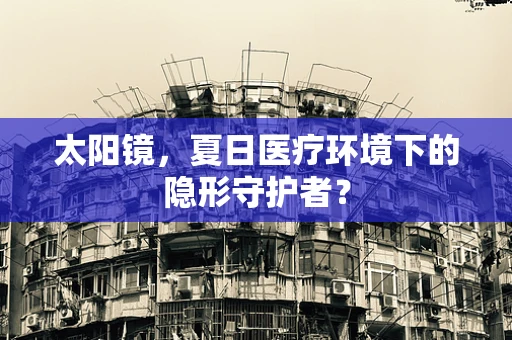 太阳镜，夏日医疗环境下的隐形守护者？