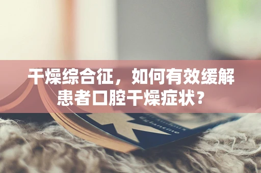 干燥综合征，如何有效缓解患者口腔干燥症状？