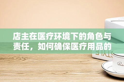 店主在医疗环境下的角色与责任，如何确保医疗用品的合规与安全？