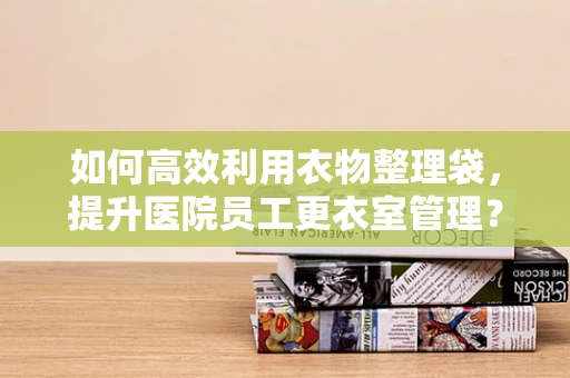 如何高效利用衣物整理袋，提升医院员工更衣室管理？