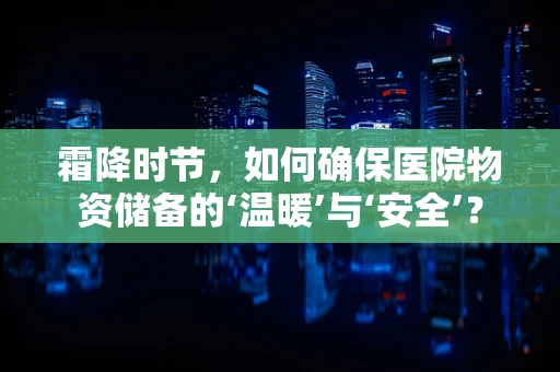 霜降时节，如何确保医院物资储备的‘温暖’与‘安全’？